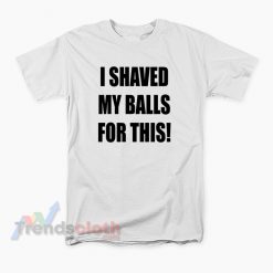 I Shaved My Balls For This T-Shirt