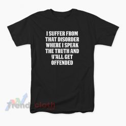 I Suffer From That Disorder Where I Speak The Truth And Y’all Get Offended T-Shirt