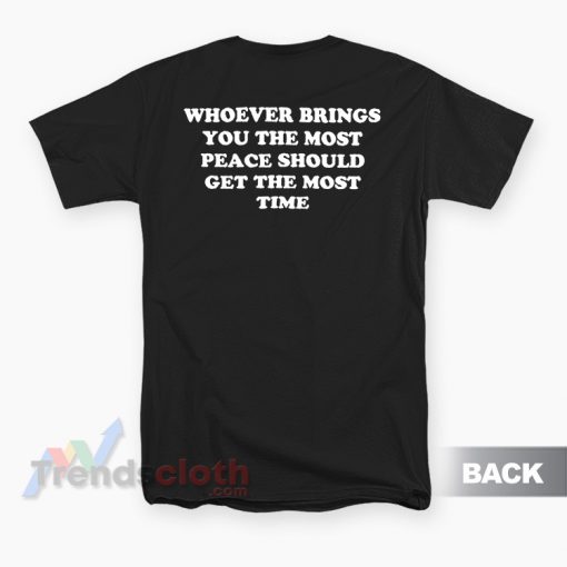 Whoever Brings You The Most Peace Should Get The Most Time T-Shirt