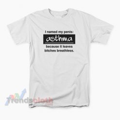 I Named My Penis Asthma Because It Leaves Bitches Breathless T-Shirt