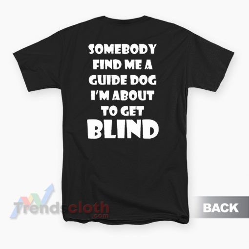 Somebody Find Me A Guide Dog I'm About To Get Blind T-Shirt