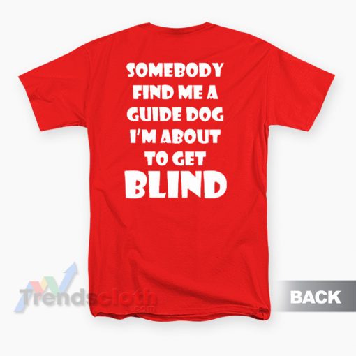 Somebody Find Me A Guide Dog I'm About To Get Blind T-Shirt