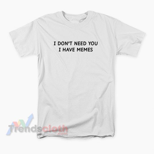 I Don’t Need You I Have Memes T-Shirt