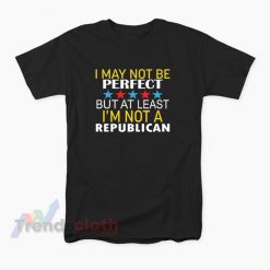 I May Not Be Perfect But At Least I'm Not A Republican T-Shirt