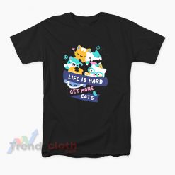Life Is Hard Get More Cats T-Shirt