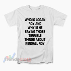 Who Is Logan Roy And Why Is He Saying Those Terrible Things About Kendall Roy T-Shirt