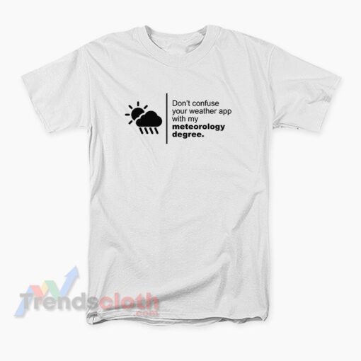 Don't Confuse Your Weather App With My Meteorology Degree T-Shirt