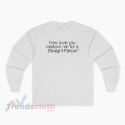 How Dare You Mistake Me For A Straight Person Long Sleeve T-Shirt