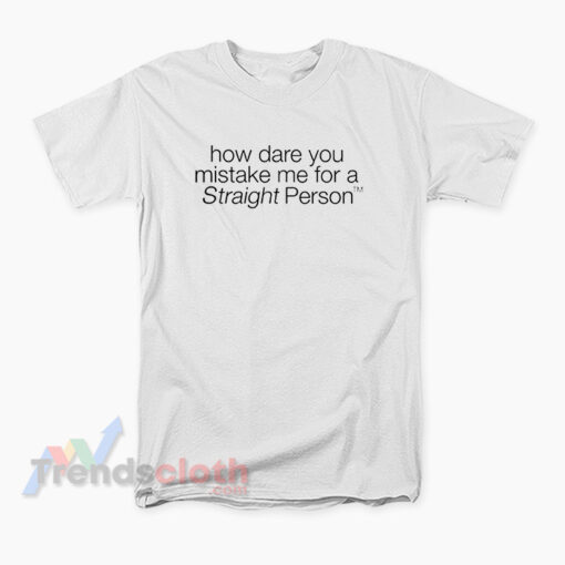 How Dare You Mistake Me For A Straight Person T-Shirt