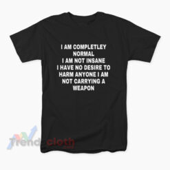 I Am Completley Normal I Am Not Insane I Have No Desire T-Shirt