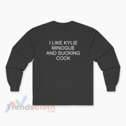 I Like Kylie Minogue And Sucking Cock Long Sleeve T-Shirt
