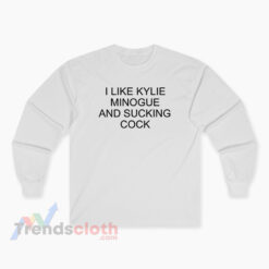 I Like Kylie Minogue And Sucking Cock Long Sleeve T-Shirt