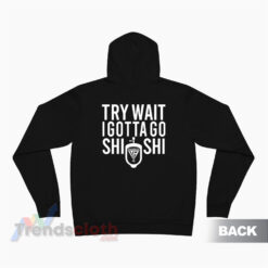 Try Wait I Gotta Go Shi Shi Hoodie