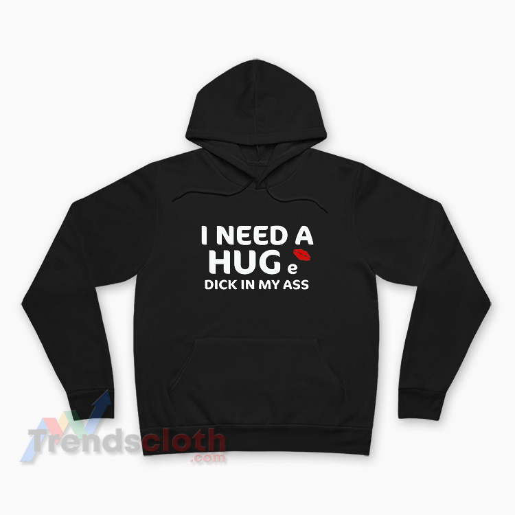 I Need A Huge Dick In My Ass Hoodie