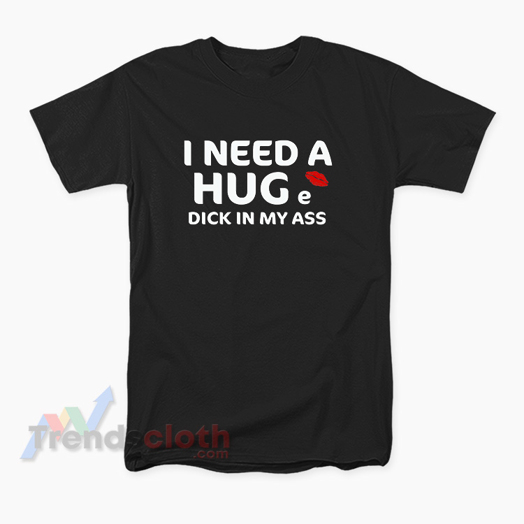 I Need A Huge Dick In My Ass T-Shirt
