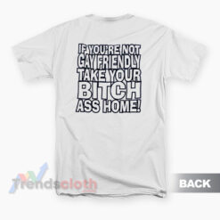 If You're Not Gay Friendly Take Your Bitch Ass Home T-Shirt