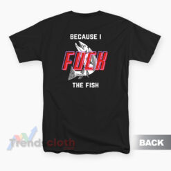 Fish Want Me Women Fear Me Because I Fuck The Fish T-Shirt