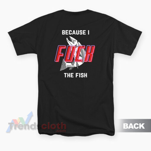 Fish Want Me Women Fear Me Because I Fuck The Fish T-Shirt