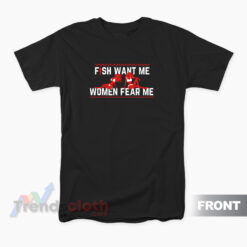 Fish Want Me Women Fear Me Because I Fuck The Fish T-Shirt