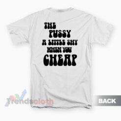 The Pussy A Little Shy When You Cheap T-Shirt