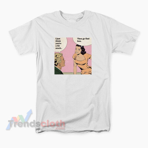I Just Think You're A Bit Much Then Go Find Less T-Shirt
