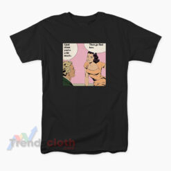 I Just Think You're A Bit Much Then Go Find Less T-Shirt