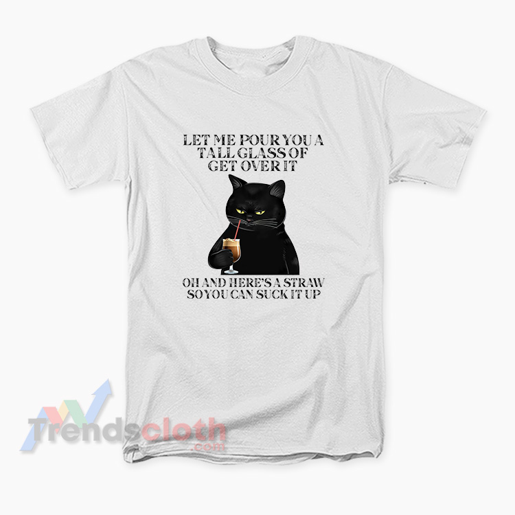 Black Cat Let Me Pour You A Tall Glass Of Get Over It T-Shirt